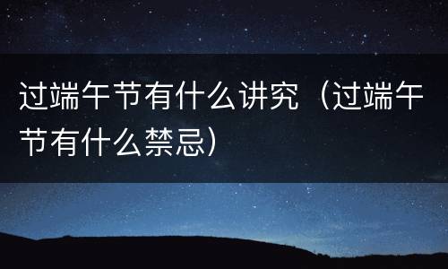 过端午节有什么讲究（过端午节有什么禁忌）