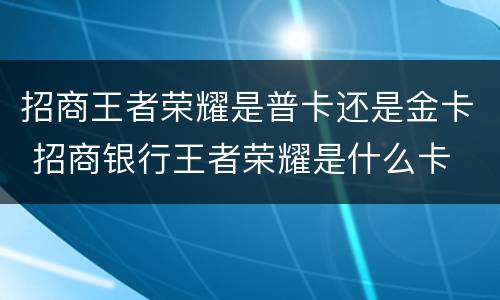 招商王者荣耀是普卡还是金卡 招商银行王者荣耀是什么卡