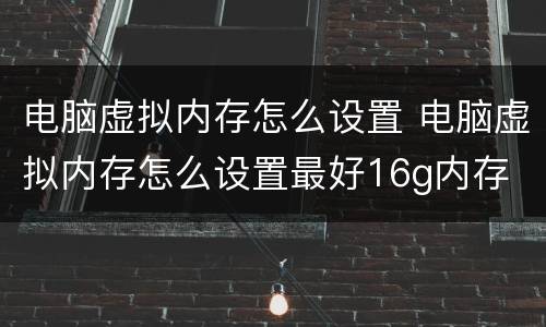 电脑虚拟内存怎么设置 电脑虚拟内存怎么设置最好16g内存