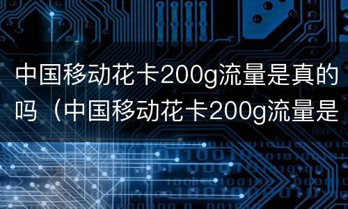 中国移动花卡200g流量是真的吗（中国移动花卡200g流量是真的吗吗）