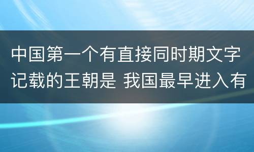 中国第一个有直接同时期文字记载的王朝是 我国最早进入有文字记载的朝代是