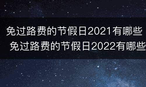 免过路费的节假日2021有哪些 免过路费的节假日2022有哪些