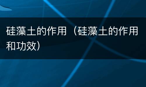 硅藻土的作用（硅藻土的作用和功效）