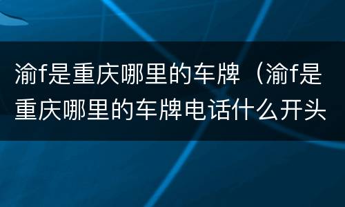 渝f是重庆哪里的车牌（渝f是重庆哪里的车牌电话什么开头）
