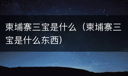 柬埔寨三宝是什么（柬埔寨三宝是什么东西）