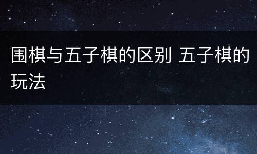 围棋与五子棋的区别 五子棋的玩法