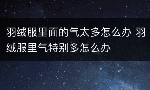 羽绒服里面的气太多怎么办 羽绒服里气特别多怎么办