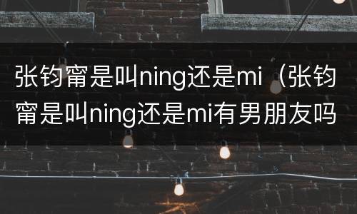 张钧甯是叫ning还是mi（张钧甯是叫ning还是mi有男朋友吗）