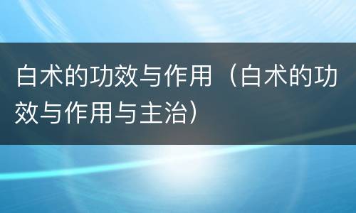 白术的功效与作用（白术的功效与作用与主治）