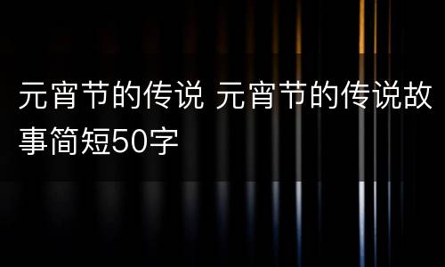 元宵节的传说 元宵节的传说故事简短50字