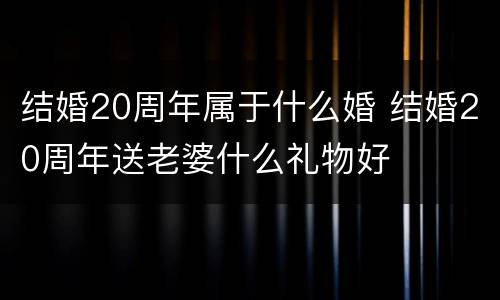 结婚20周年属于什么婚 结婚20周年送老婆什么礼物好