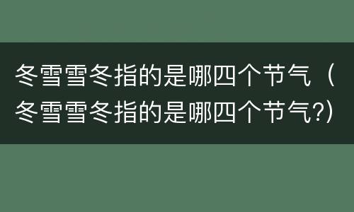 冬雪雪冬指的是哪四个节气（冬雪雪冬指的是哪四个节气?）