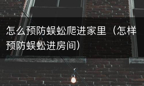 怎么预防蜈蚣爬进家里（怎样预防蜈蚣进房间）