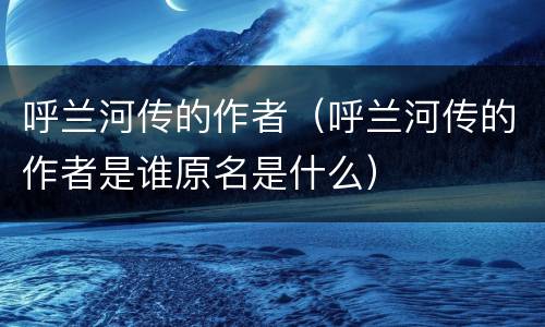 呼兰河传的作者（呼兰河传的作者是谁原名是什么）