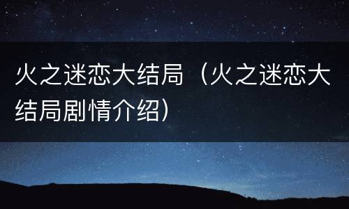 火之迷恋大结局（火之迷恋大结局剧情介绍）