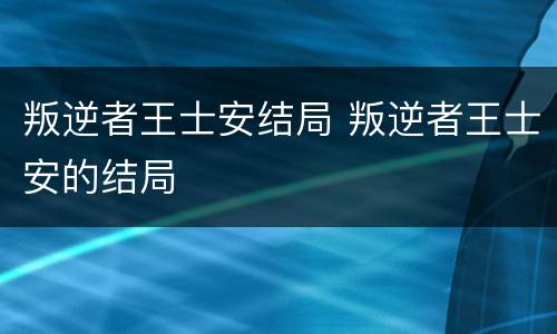 叛逆者王士安结局 叛逆者王士安的结局