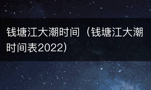 钱塘江大潮时间（钱塘江大潮时间表2022）
