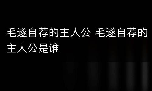 毛遂自荐的主人公 毛遂自荐的主人公是谁