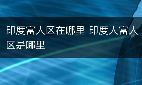 印度富人区在哪里 印度人富人区是哪里