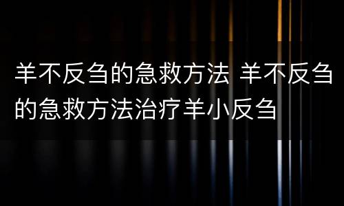 羊不反刍的急救方法 羊不反刍的急救方法治疗羊小反刍