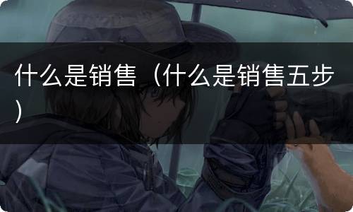 什么是销售（什么是销售五步）