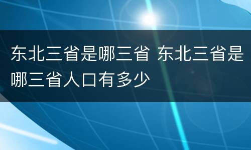 东北三省是哪三省 东北三省是哪三省人口有多少