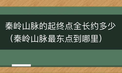 秦岭山脉的起终点全长约多少（秦岭山脉最东点到哪里）