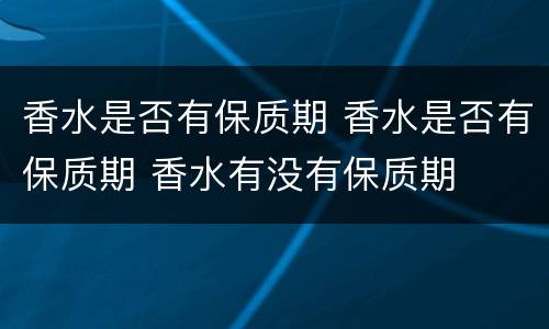 香水是否有保质期 香水是否有保质期 香水有没有保质期
