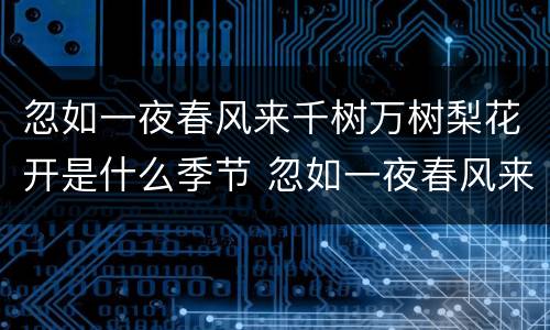 忽如一夜春风来千树万树梨花开是什么季节 忽如一夜春风来千树万树梨花开描写的什么季节