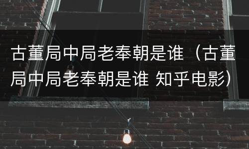古董局中局老奉朝是谁（古董局中局老奉朝是谁 知乎电影）
