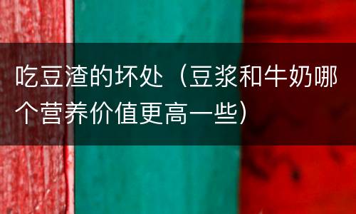 吃豆渣的坏处（豆浆和牛奶哪个营养价值更高一些）