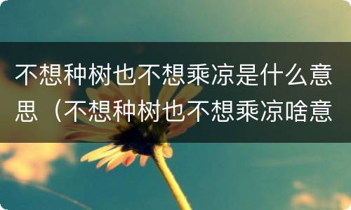 不想种树也不想乘凉是什么意思（不想种树也不想乘凉啥意思）