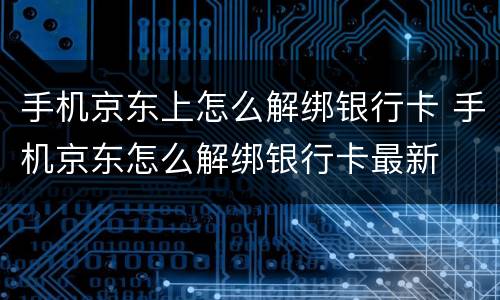 手机京东上怎么解绑银行卡 手机京东怎么解绑银行卡最新