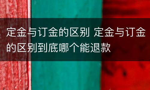 定金与订金的区别 定金与订金的区别到底哪个能退款