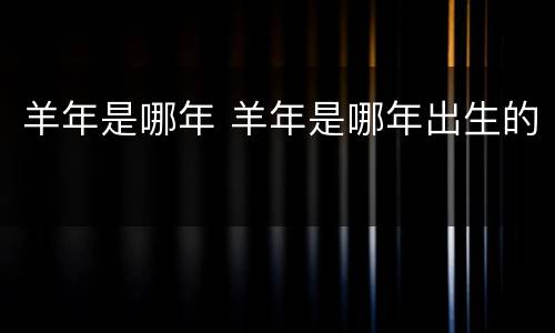 羊年是哪年 羊年是哪年出生的