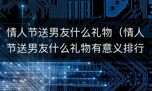 情人节送男友什么礼物（情人节送男友什么礼物有意义排行榜）