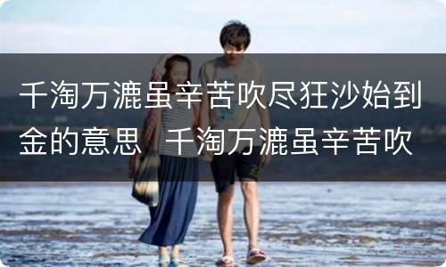 千淘万漉虽辛苦吹尽狂沙始到金的意思  千淘万漉虽辛苦吹尽狂沙始到金什么意思