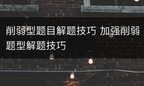 削弱型题目解题技巧 加强削弱题型解题技巧