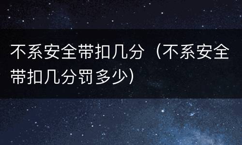 不系安全带扣几分（不系安全带扣几分罚多少）