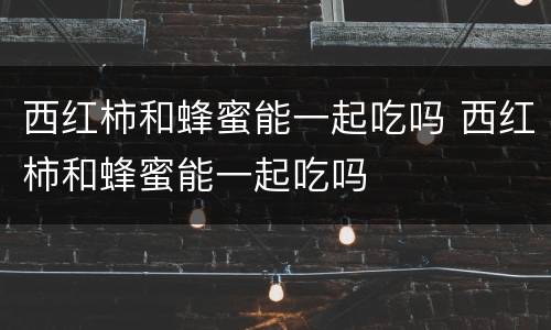 西红柿和蜂蜜能一起吃吗 西红柿和蜂蜜能一起吃吗