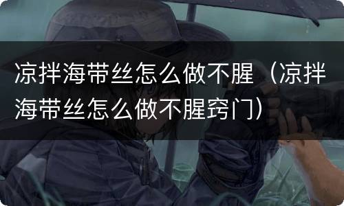 凉拌海带丝怎么做不腥（凉拌海带丝怎么做不腥窍门）