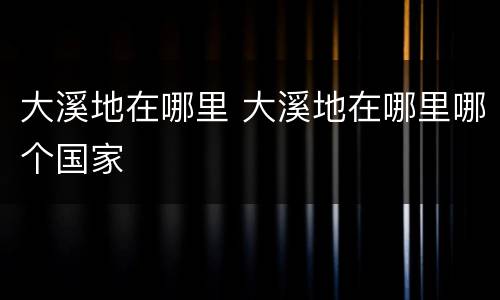 大溪地在哪里 大溪地在哪里哪个国家