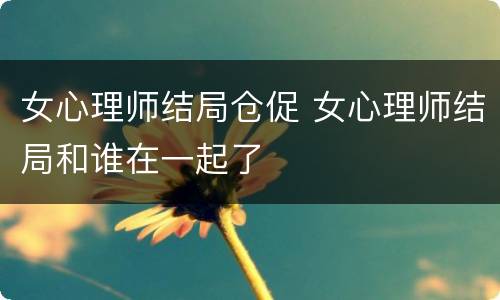 女心理师结局仓促 女心理师结局和谁在一起了