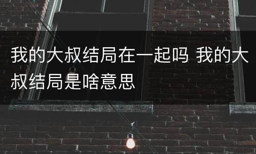 我的大叔结局在一起吗 我的大叔结局是啥意思
