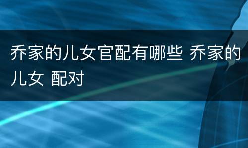 乔家的儿女官配有哪些 乔家的儿女 配对