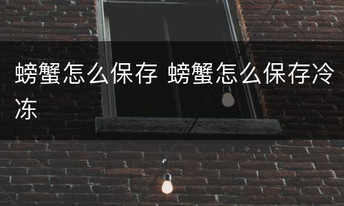 螃蟹怎么保存 螃蟹怎么保存冷冻