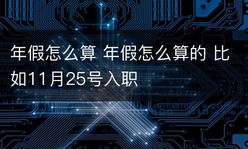 年假怎么算 年假怎么算的 比如11月25号入职
