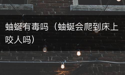 蚰蜒有毒吗（蚰蜒会爬到床上咬人吗）