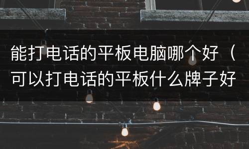 能打电话的平板电脑哪个好（可以打电话的平板什么牌子好）