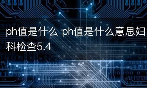 ph值是什么 ph值是什么意思妇科检查5.4